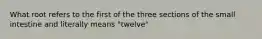 What root refers to the first of the three sections of the small intestine and literally means "twelve"