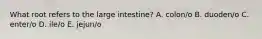 What root refers to the large intestine? A. colon/o B. duoden/o C. enter/o D. ile/o E. jejun/o