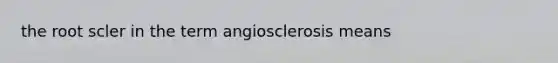 the root scler in the term angiosclerosis means