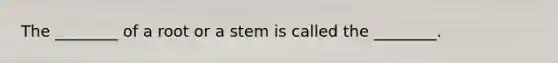 The ________ of a root or a stem is called the ________.