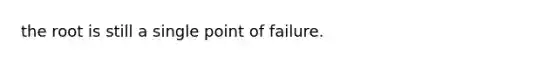 the root is still a single point of failure.