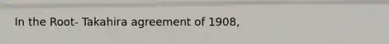 In the Root- Takahira agreement of 1908,