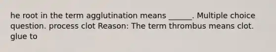 he root in the term agglutination means ______. Multiple choice question. process clot Reason: The term thrombus means clot. glue to