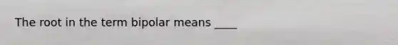 The root in the term bipolar means ____