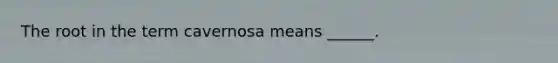 The root in the term cavernosa means ______.