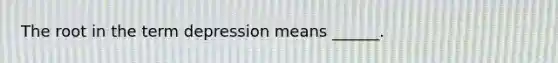 The root in the term depression means ______.