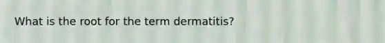 What is the root for the term dermatitis?