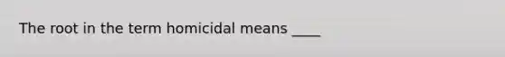 The root in the term homicidal means ____