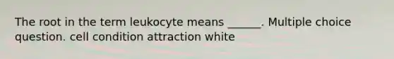 The root in the term leukocyte means ______. Multiple choice question. cell condition attraction white