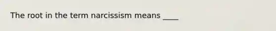 The root in the term narcissism means ____