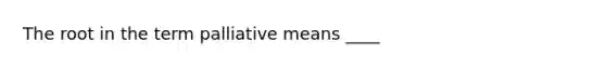 The root in the term palliative means ____