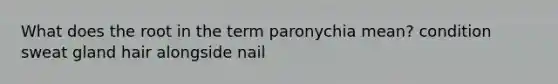 What does the root in the term paronychia mean? condition sweat gland hair alongside nail