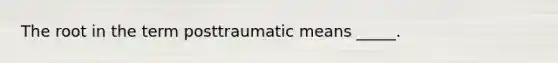 The root in the term posttraumatic means _____.