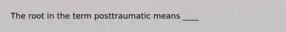 The root in the term posttraumatic means ____