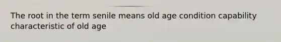 The root in the term senile means old age condition capability characteristic of old age