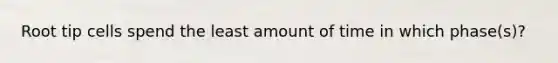 Root tip cells spend the least amount of time in which phase(s)?