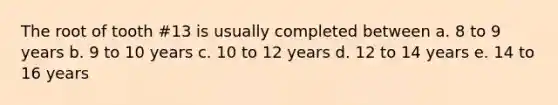 The root of tooth #13 is usually completed between a. 8 to 9 years b. 9 to 10 years c. 10 to 12 years d. 12 to 14 years e. 14 to 16 years