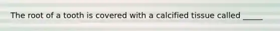 The root of a tooth is covered with a calcified tissue called _____