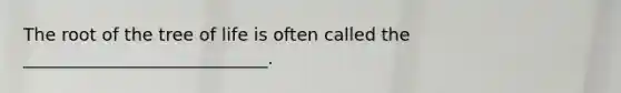 The root of the tree of life is often called the ____________________________.