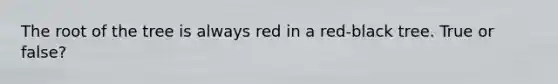 The root of the tree is always red in a red-black tree. True or false?