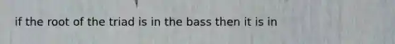 if the root of the triad is in the bass then it is in