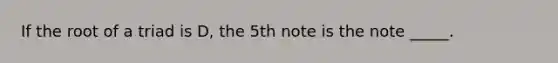 If the root of a triad is D, the 5th note is the note _____.