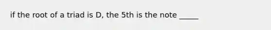 if the root of a triad is D, the 5th is the note _____