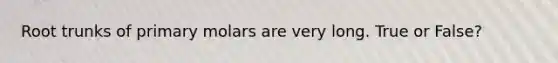 Root trunks of primary molars are very long. True or False?