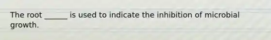 The root ______ is used to indicate the inhibition of microbial growth.