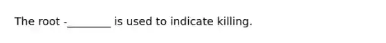 The root -________ is used to indicate killing.