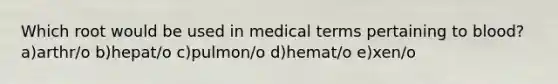 Which root would be used in medical terms pertaining to blood? a)arthr/o b)hepat/o c)pulmon/o d)hemat/o e)xen/o