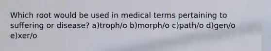 Which root would be used in medical terms pertaining to suffering or disease? a)troph/o b)morph/o c)path/o d)gen/o e)xer/o