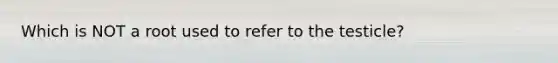 Which is NOT a root used to refer to the testicle?