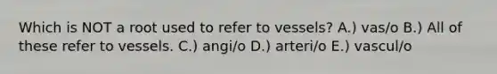 Which is NOT a root used to refer to vessels? A.) vas/o B.) All of these refer to vessels. C.) angi/o D.) arteri/o E.) vascul/o