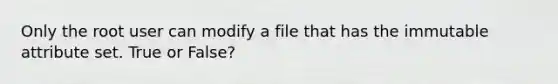 Only the root user can modify a file that has the immutable attribute set. True or False?