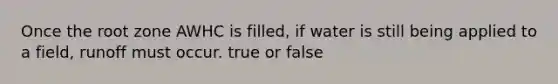 Once the root zone AWHC is filled, if water is still being applied to a field, runoff must occur. true or false