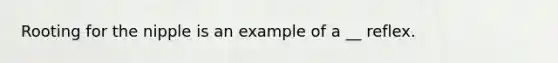 Rooting for the nipple is an example of a __ reflex.