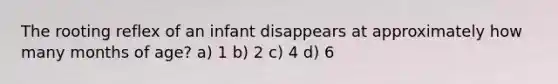 The rooting reflex of an infant disappears at approximately how many months of age? a) 1 b) 2 c) 4 d) 6