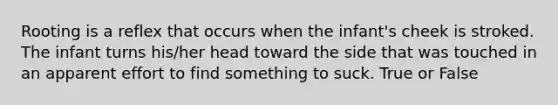 Rooting is a reflex that occurs when the infant's cheek is stroked. The infant turns his/her head toward the side that was touched in an apparent effort to find something to suck. True or False