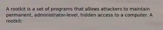 A rootkit is a set of programs that allows attackers to maintain permanent, administrator-level, hidden access to a computer. A rootkit: