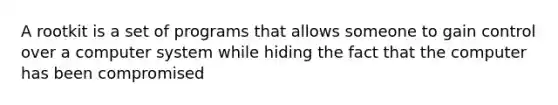 A rootkit is a set of programs that allows someone to gain control over a computer system while hiding the fact that the computer has been compromised