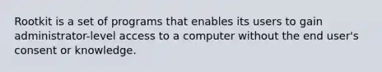 Rootkit is a set of programs that enables its users to gain administrator-level access to a computer without the end user's consent or knowledge.