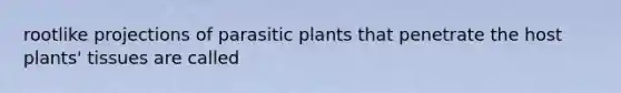 rootlike projections of parasitic plants that penetrate the host plants' tissues are called