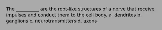 The __________ are the root-like structures of a nerve that receive impulses and conduct them to the cell body. a. dendrites b. ganglions c. neurotransmitters d. axons