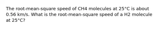 The root-mean-square speed of CH4 molecules at 25°C is about 0.56 km/s. What is the root-mean-square speed of a H2 molecule at 25°C?