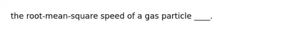 the root-mean-square speed of a gas particle ____.