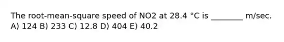 The root-mean-square speed of NO2 at 28.4 °C is ________ m/sec. A) 124 B) 233 C) 12.8 D) 404 E) 40.2