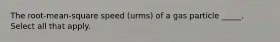 The root-mean-square speed (urms) of a gas particle _____. Select all that apply.