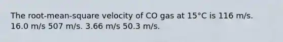 The root-mean-square velocity of CO gas at 15°C is 116 m/s. 16.0 m/s 507 m/s. 3.66 m/s 50.3 m/s.