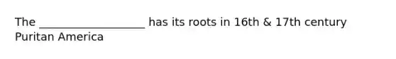 The ___________________ has its roots in 16th & 17th century Puritan America